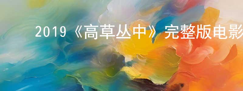 鲍美君的动漫综艺大全,2019《高草丛中》完整版电影/在线观看/百度云-美剧天堂